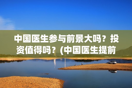中国医生参与前景大吗？投资值得吗？(中国医生提前看)