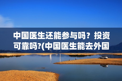 中国医生还能参与吗？投资可靠吗?(中国医生能去外国么)
