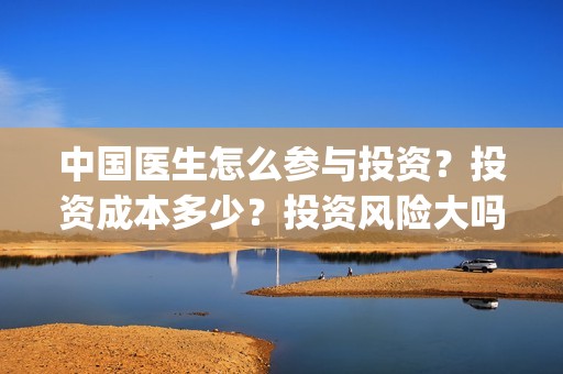 中国医生怎么参与投资？投资成本多少？投资风险大吗？(中国医生怎么看病)