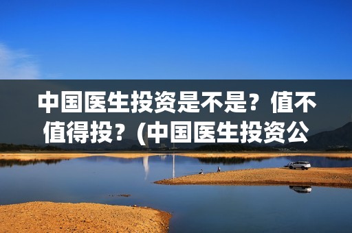 中国医生投资是不是？值不值得投？(中国医生投资公司)