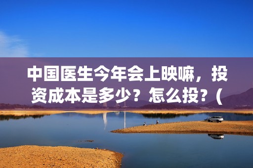 中国医生今年会上映嘛，投资成本是多少？怎么投？(中国医生2021抢先)