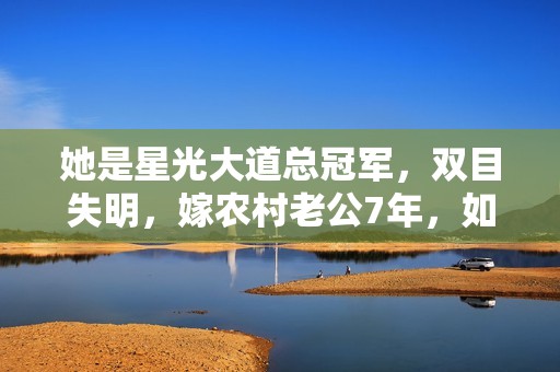 她是星光大道总冠军，双目失明，嫁农村老公7年，如今怎样了？