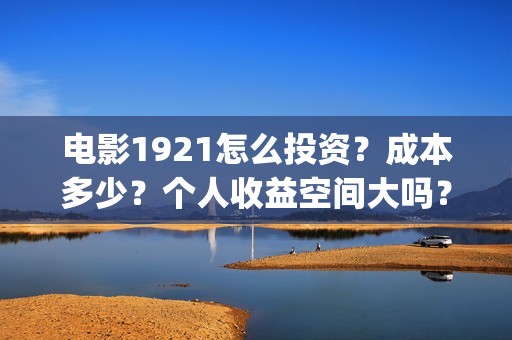 电影1921怎么投资？成本多少？个人收益空间大吗？(1921电影免费投屏)