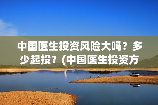 中国医生投资风险大吗？多少起投？(中国医生投资方有哪些)