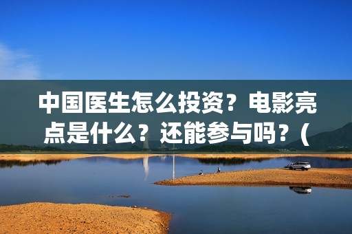 中国医生怎么投资？电影亮点是什么？还能参与吗？(中国医生怎么投资?)