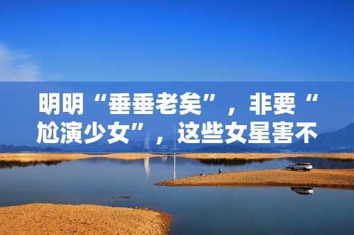 明明“垂垂老矣”，非要“尬演少女”，这些女星害不害臊？