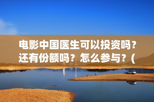 电影中国医生可以投资吗？还有份额吗？怎么参与？(电影中国医生tc)