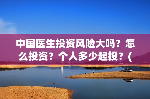 中国医生投资风险大吗？怎么投资？个人多少起投？(中国医生 投资)