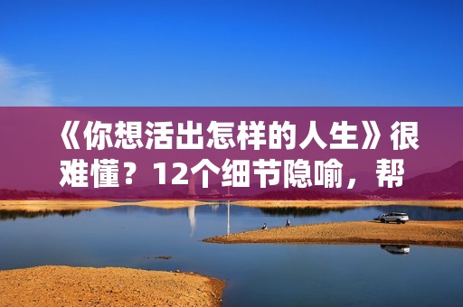《你想活出怎样的人生》很难懂？12个细节隐喻，帮你看懂这部电影