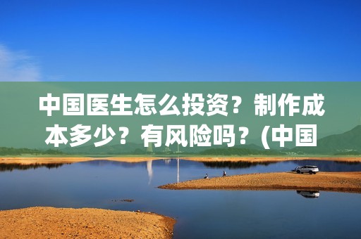 中国医生怎么投资？制作成本多少？有风险吗？(中国医生可投屏)