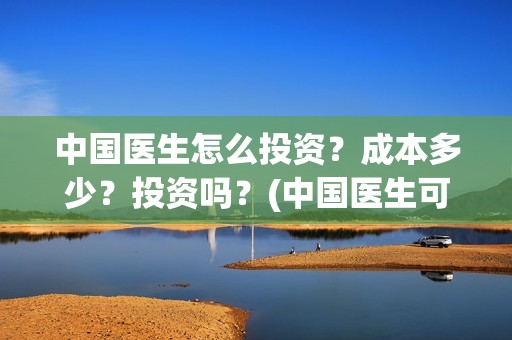 中国医生怎么投资？成本多少？投资吗？(中国医生可投屏)