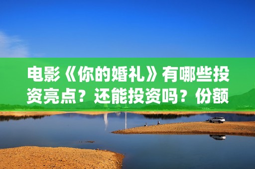 电影《你的婚礼》有哪些投资亮点？还能投资吗？份额真实吗？(章若楠电影你的婚礼)