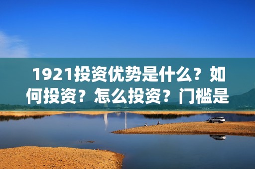 1921投资优势是什么？如何投资？怎么投资？门槛是多少？(《1921》投资成本)
