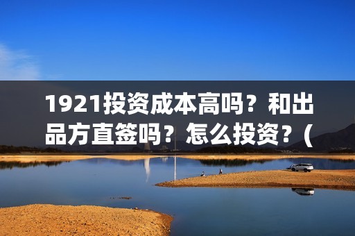 1921投资成本高吗？和出品方直签吗？怎么投资？(《1921》投资成本)