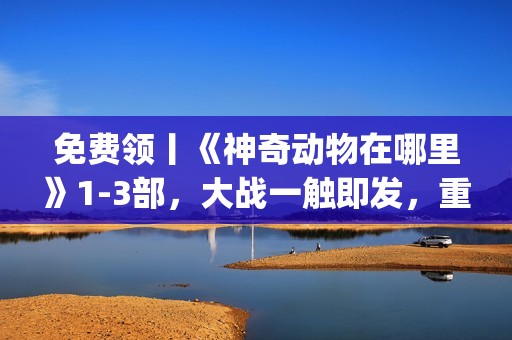 免费领丨《神奇动物在哪里》1-3部，大战一触即发，重回J.K.罗琳的魔法世界！