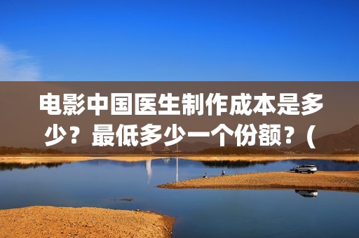 电影中国医生制作成本是多少？最低多少一个份额？(中国医生电影是)
