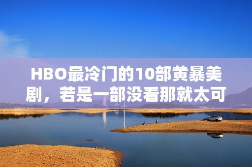 HBO最冷门的10部黄暴美剧，若是一部没看那就太可惜了