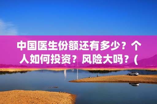中国医生份额还有多少？个人如何投资？风险大吗？(中国医生比例排名)