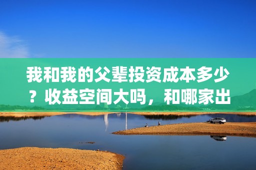 我和我的父辈投资成本多少？收益空间大吗，和哪家出品方签约？(我和我的父辈参演)