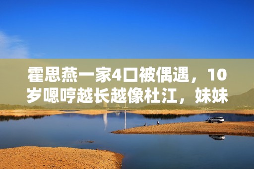 霍思燕一家4口被偶遇，10岁嗯哼越长越像杜江，妹妹丸子头好漂亮