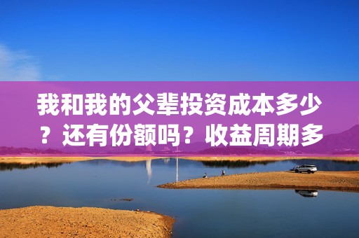 我和我的父辈投资成本多少？还有份额吗？收益周期多少？(我和我的父辈投票)