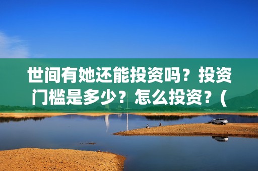 世间有她还能投资吗？投资门槛是多少？怎么投资？(世间有她怎么没了)