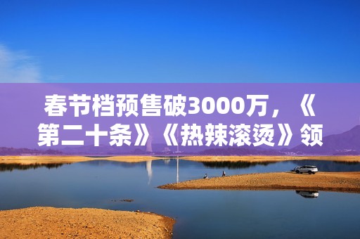 春节档预售破3000万，《第二十条》《热辣滚烫》领跑