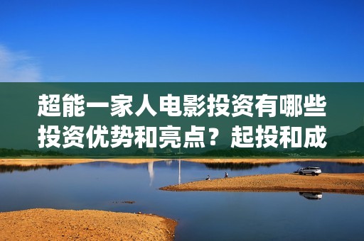 超能一家人电影投资有哪些投资优势和亮点？起投和成本分别是多少？(超能一家人电影免费喜剧电影在线观看)