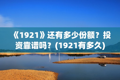 《1921》还有多少份额？投资靠谱吗？(1921有多久)