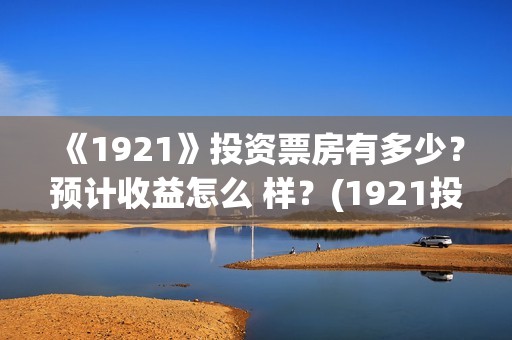 《1921》投资票房有多少？预计收益怎么 样？(1921投资公司)
