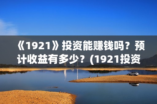 《1921》投资能赚钱吗？预计收益有多少？(1921投资方是谁)