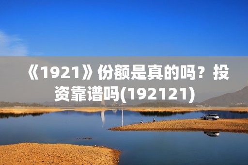 《1921》份额是真的吗？投资靠谱吗(192121)