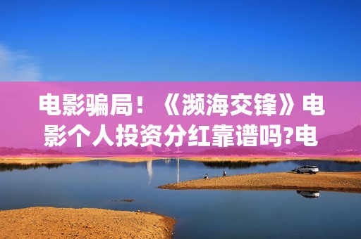 电影骗局！《濒海交锋》电影个人投资分红靠谱吗?电影投资份额骗局揭秘!(电影 濒危物种2021)