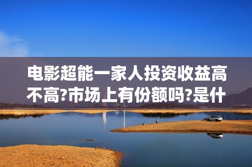 电影超能一家人投资收益高不高?市场上有份额吗?是什么成本?(电影超能一家人免费观看)