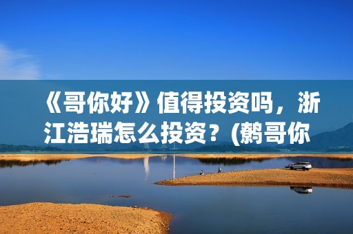 《哥你好》值得投资吗，浙江浩瑞怎么投资？(鹩哥你好)