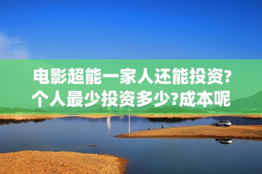 电影超能一家人还能投资?个人最少投资多少?成本呢(电影超能一家人抢先观看)