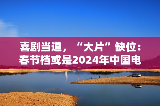 喜剧当道，“大片”缺位：春节档或是2024年中国电影缩影