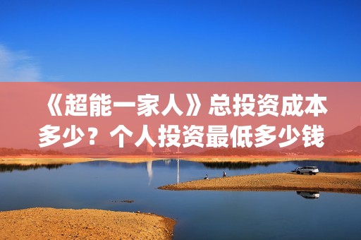 《超能一家人》总投资成本多少？个人投资最低多少钱？(超能一家人电影免费观看完整版高清)
