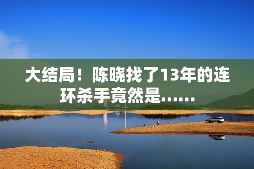 大结局！陈晓找了13年的连环杀手竟然是……