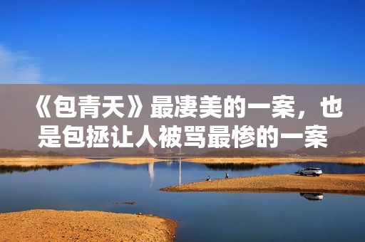 《包青天》最凄美的一案，也是包拯让人被骂最惨的一案