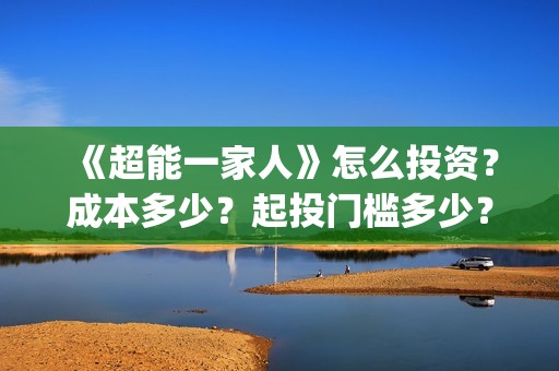 《超能一家人》怎么投资？成本多少？起投门槛多少？(超能一家人结局)