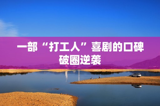 一部“打工人”喜剧的口碑破圈逆袭