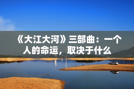 《大江大河》三部曲：一个人的命运，取决于什么