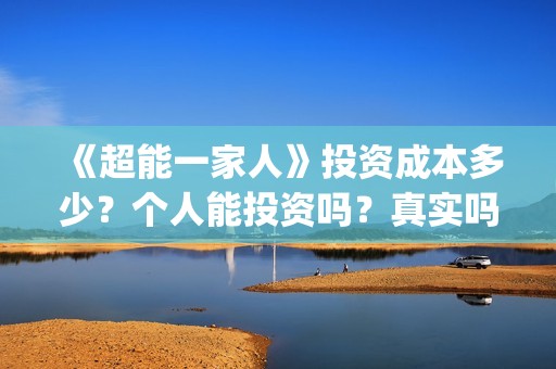 《超能一家人》投资成本多少？个人能投资吗？真实吗 (超能一家人在线观看完整免费观看国语)