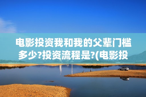 电影投资我和我的父辈门槛多少?投资流程是?(电影投资合作)