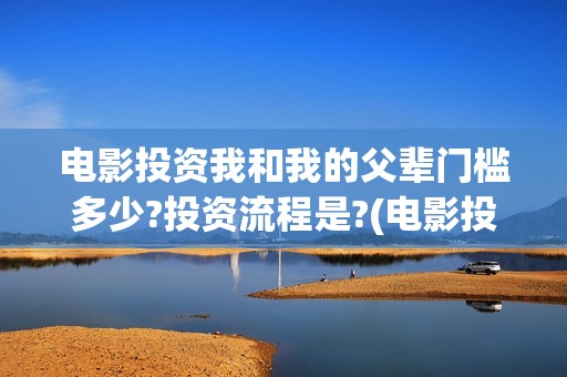 电影投资我和我的父辈门槛多少?投资流程是?(电影投资合作协议合同范本)