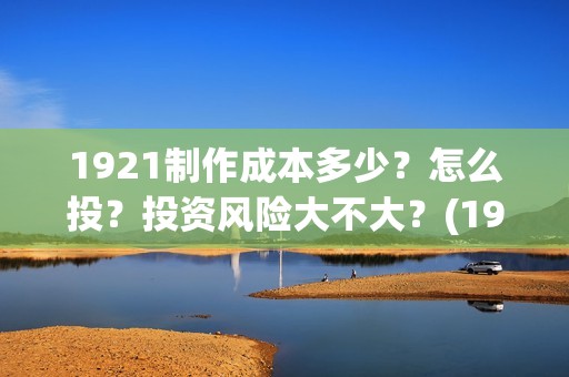 1921制作成本多少？怎么投？投资风险大不大？(1917制作成本)