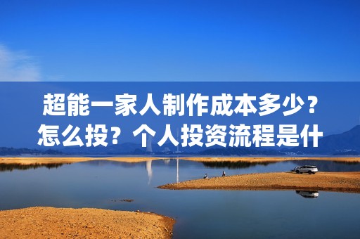 超能一家人制作成本多少？怎么投？个人投资流程是什么？(超能一家人视频)
