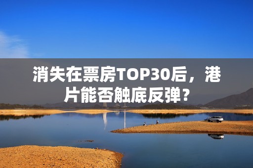 消失在票房TOP30后，港片能否触底反弹？
