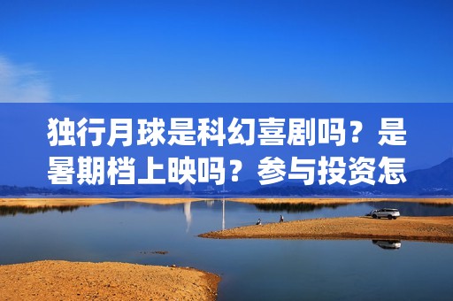 独行月球是科幻喜剧吗？是暑期档上映吗？参与投资怎么签合同？(独行月球是科幻片吗 男主为地球抵御陨石)